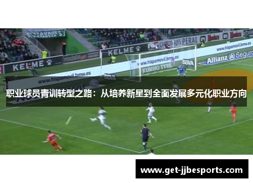 职业球员青训转型之路:从培养新星到全面发展多元化职业方向 职业球员青训转型之路:从培养新星到全面发展多元化职业方向