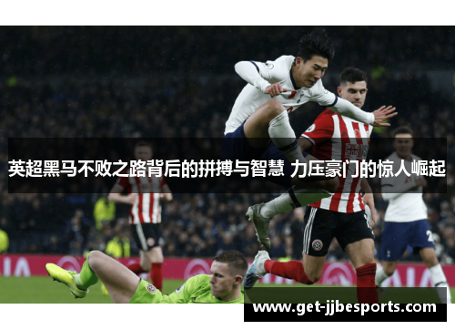 英超黑马不败之路背后的拼搏与智慧 力压豪门的惊人崛起