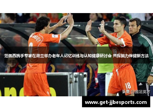 范佩西携手专家在荷兰举办老年人记忆训练与认知健康研讨会 共探脑力保健新方法