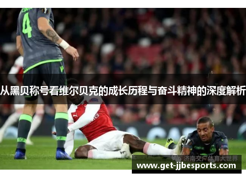 从黑贝称号看维尔贝克的成长历程与奋斗精神的深度解析 从黑贝称号看维尔贝克的成长历程与奋斗精神的深度解析