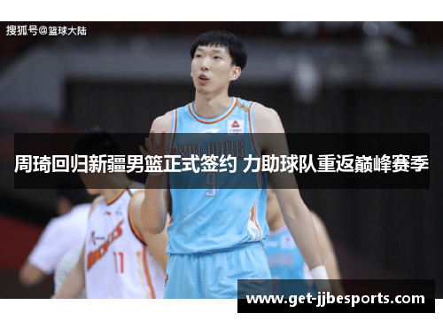 周琦回归新疆男篮正式签约 力助球队重返巅峰赛季