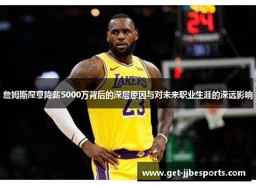 詹姆斯愿意降薪5000万背后的深层原因与对未来职业生涯的深远影响
