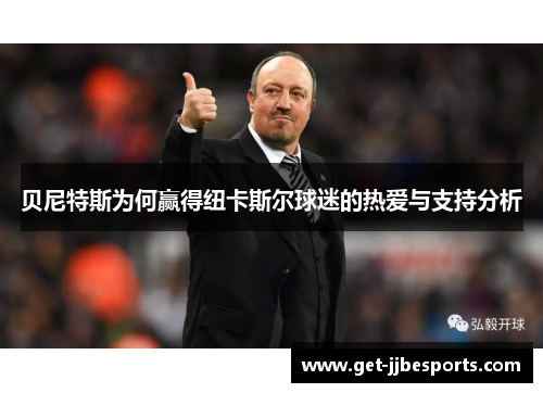 贝尼特斯为何赢得纽卡斯尔球迷的热爱与支持分析