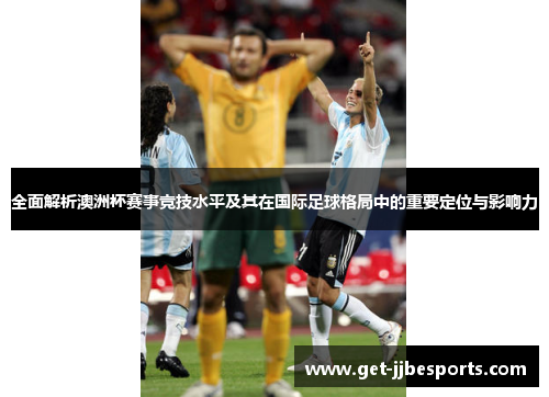 全面解析澳洲杯赛事竞技水平及其在国际足球格局中的重要定位与影响力