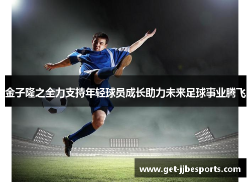 金子隆之全力支持年轻球员成长助力未来足球事业腾飞