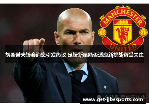 胡桑诺夫转会消息引发热议 足坛新星能否适应新挑战备受关注