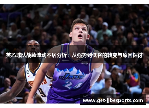 英乙球队战绩波动不居分析:从强势到低谷的转变与原因探讨 英乙球队战绩波动不居分析:从强势到低谷的转变与原因探讨