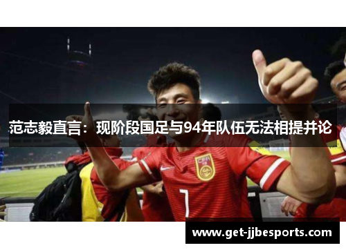 范志毅直言：现阶段国足与94年队伍无法相提并论 