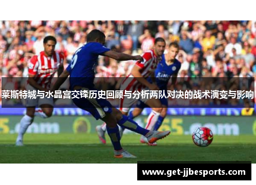 莱斯特城与水晶宫交锋历史回顾与分析两队对决的战术演变与影响