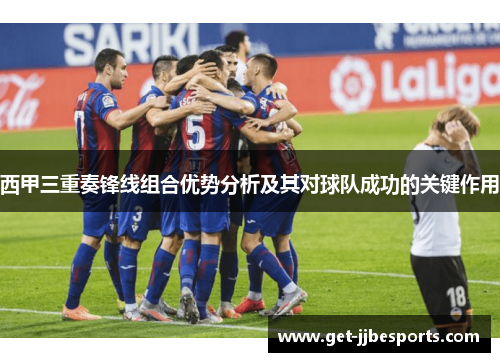 西甲三重奏锋线组合优势分析及其对球队成功的关键作用 西甲三重奏锋线组合优势分析及其对球队成功的关键作用