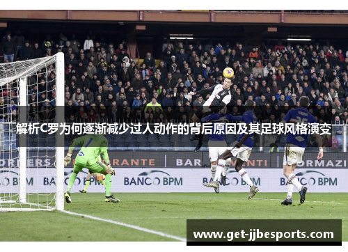 解析C罗为何逐渐减少过人动作的背后原因及其足球风格演变 解析C罗为何逐渐减少过人动作的背后原因及其足球风格演变