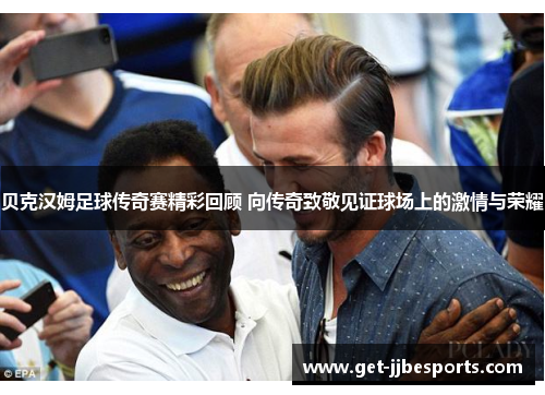 贝克汉姆足球传奇赛精彩回顾 向传奇致敬见证球场上的激情与荣耀