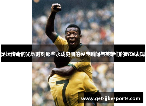 足坛传奇的光辉时刻那些永载史册的经典瞬间与英雄们的辉煌表现