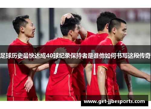 足球历史最快达成40球纪录保持者是谁他如何书写这段传奇 足球历史最快达成40球纪录保持者是谁他如何书写这段传奇