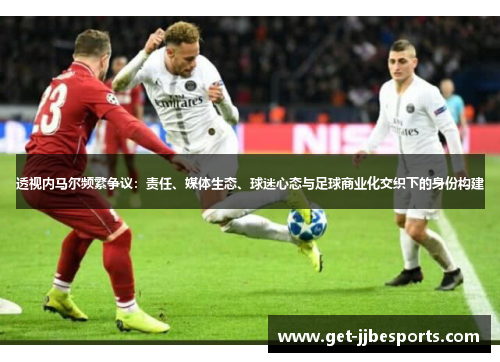 透视内马尔频繁争议：责任、媒体生态、球迷心态与足球商业化交织下的身份构建