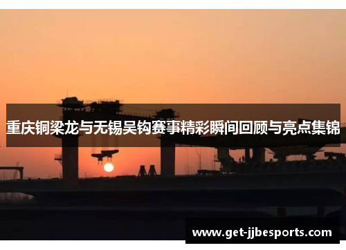 重庆铜梁龙与无锡吴钩赛事精彩瞬间回顾与亮点集锦 重庆铜梁龙与无锡吴钩赛事精彩瞬间回顾与亮点集锦