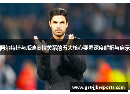 阿尔特塔与瓜迪奥拉关系的五大核心要素深度解析与启示 阿尔特塔与瓜迪奥拉关系的五大核心要素深度解析与启示