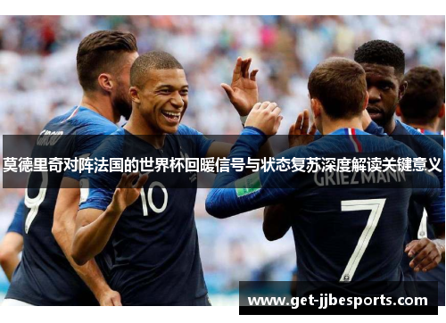 莫德里奇对阵法国的世界杯回暖信号与状态复苏深度解读关键意义