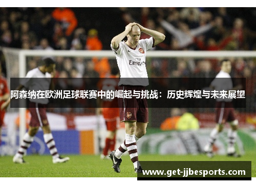 阿森纳在欧洲足球联赛中的崛起与挑战：历史辉煌与未来展望