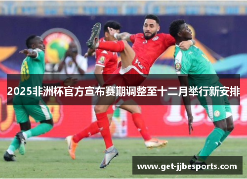 2025非洲杯官方宣布赛期调整至十二月举行新安排