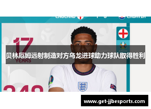 贝林厄姆远射制造对方乌龙进球助力球队取得胜利