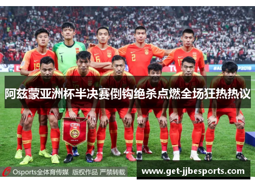 阿兹蒙亚洲杯半决赛倒钩绝杀点燃全场狂热热议