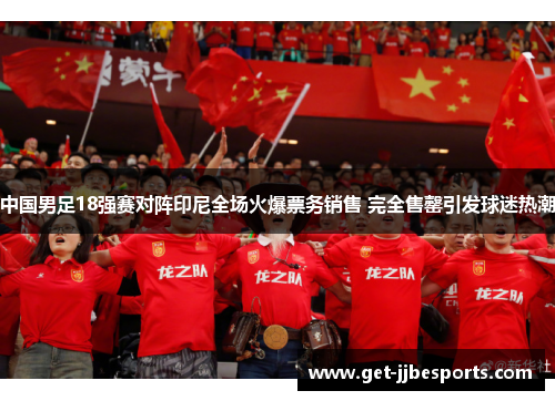中国男足18强赛对阵印尼全场火爆票务销售 完全售罄引发球迷热潮 中国男足18强赛对阵印尼全场火爆票务销售 完全售罄引发球迷热潮
